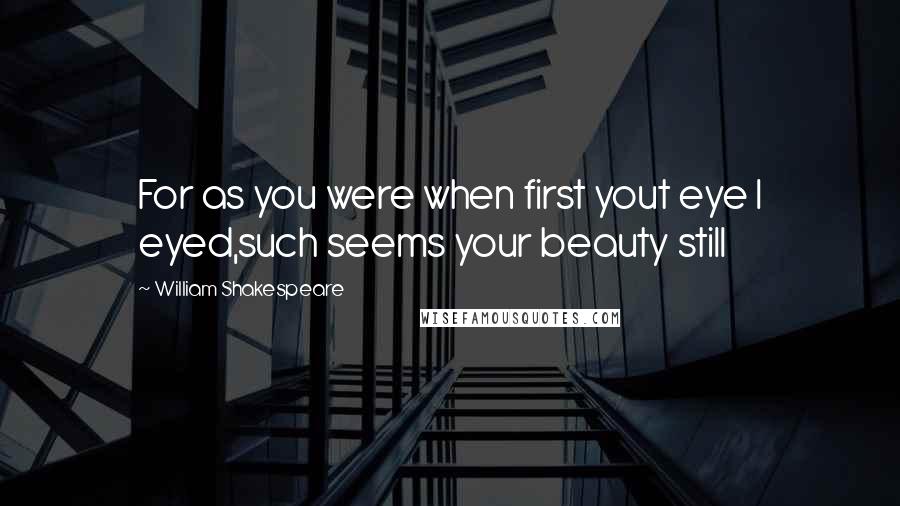 William Shakespeare Quotes: For as you were when first yout eye I eyed,such seems your beauty still