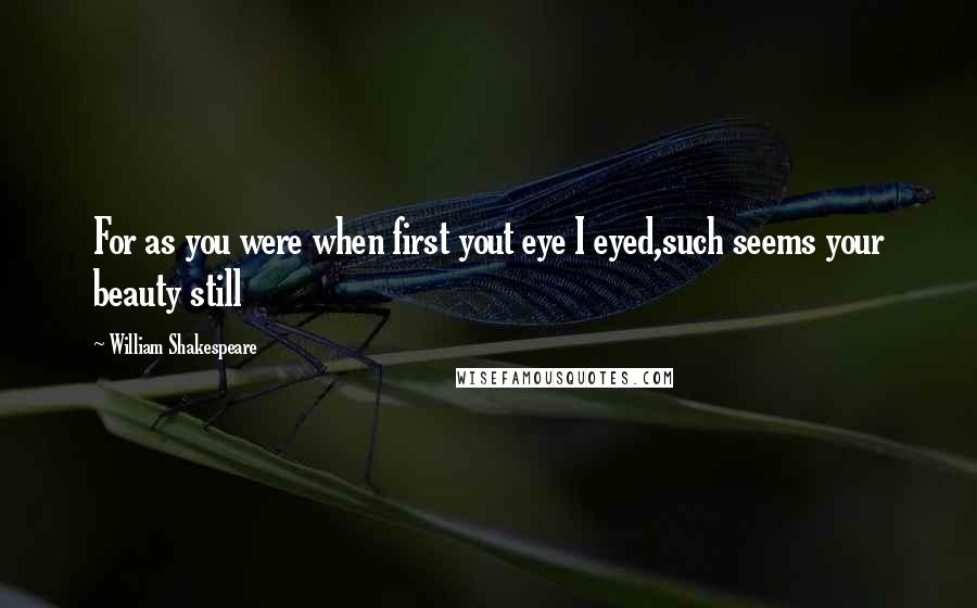 William Shakespeare Quotes: For as you were when first yout eye I eyed,such seems your beauty still