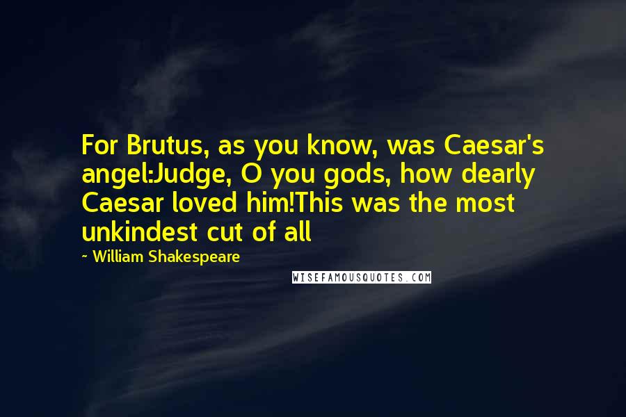 William Shakespeare Quotes: For Brutus, as you know, was Caesar's angel:Judge, O you gods, how dearly Caesar loved him!This was the most unkindest cut of all