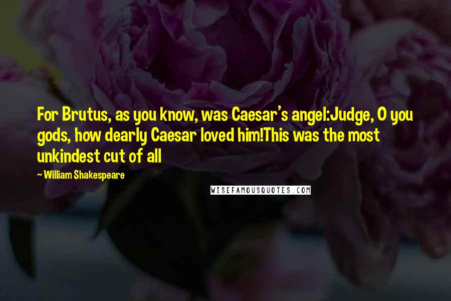 William Shakespeare Quotes: For Brutus, as you know, was Caesar's angel:Judge, O you gods, how dearly Caesar loved him!This was the most unkindest cut of all