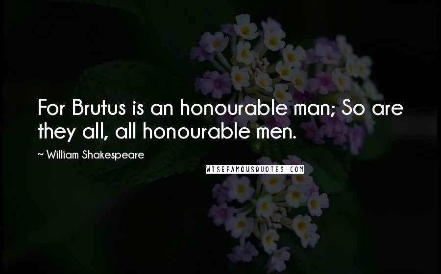 William Shakespeare Quotes: For Brutus is an honourable man; So are they all, all honourable men.