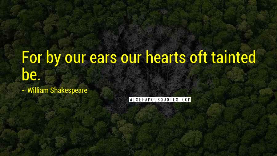 William Shakespeare Quotes: For by our ears our hearts oft tainted be.