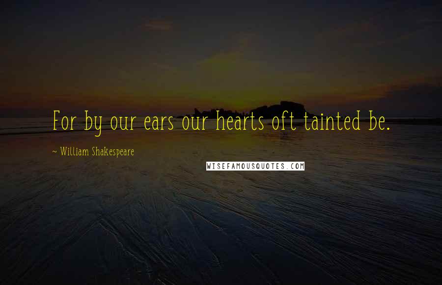 William Shakespeare Quotes: For by our ears our hearts oft tainted be.