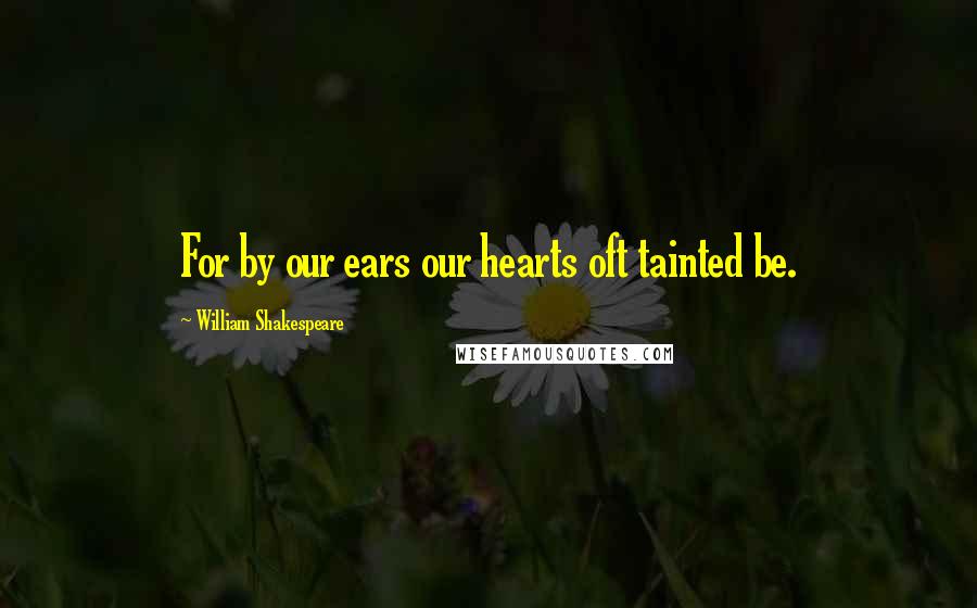 William Shakespeare Quotes: For by our ears our hearts oft tainted be.