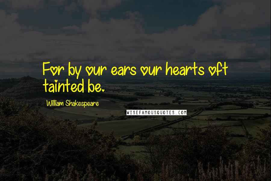 William Shakespeare Quotes: For by our ears our hearts oft tainted be.