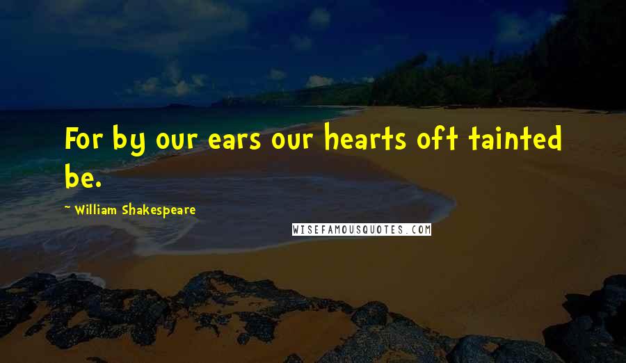 William Shakespeare Quotes: For by our ears our hearts oft tainted be.