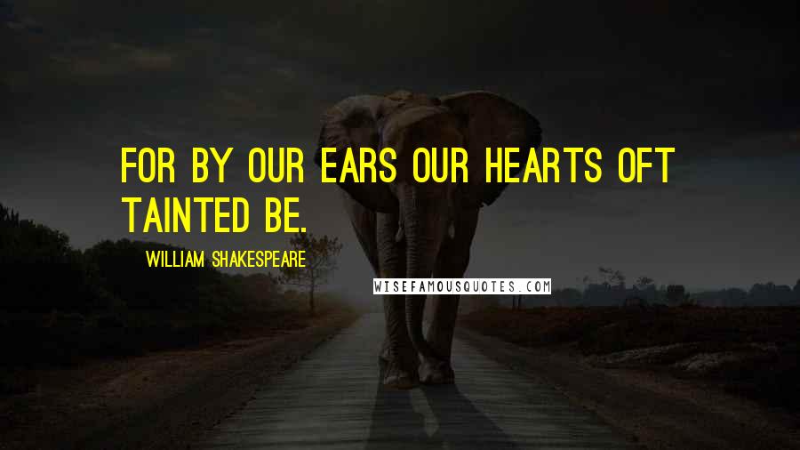 William Shakespeare Quotes: For by our ears our hearts oft tainted be.