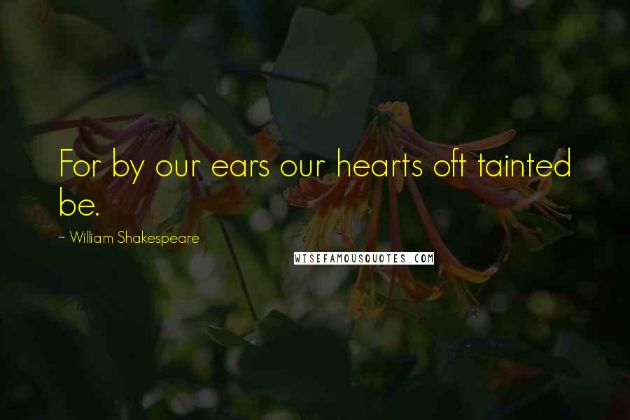 William Shakespeare Quotes: For by our ears our hearts oft tainted be.