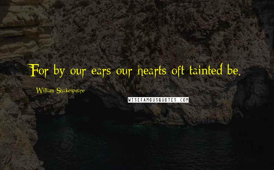 William Shakespeare Quotes: For by our ears our hearts oft tainted be.