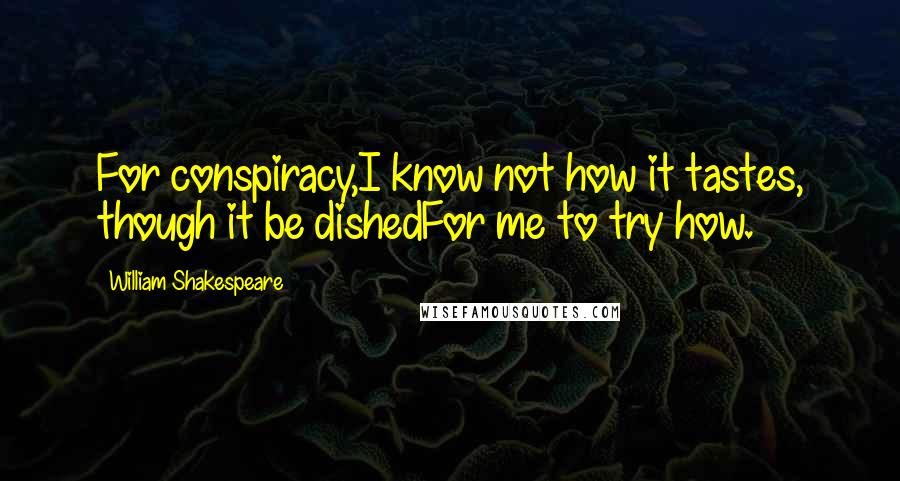 William Shakespeare Quotes: For conspiracy,I know not how it tastes, though it be dishedFor me to try how.