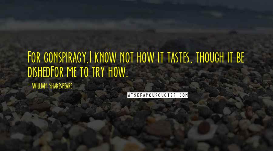 William Shakespeare Quotes: For conspiracy,I know not how it tastes, though it be dishedFor me to try how.