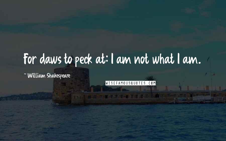 William Shakespeare Quotes: For daws to peck at: I am not what I am.