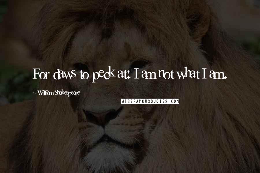 William Shakespeare Quotes: For daws to peck at: I am not what I am.