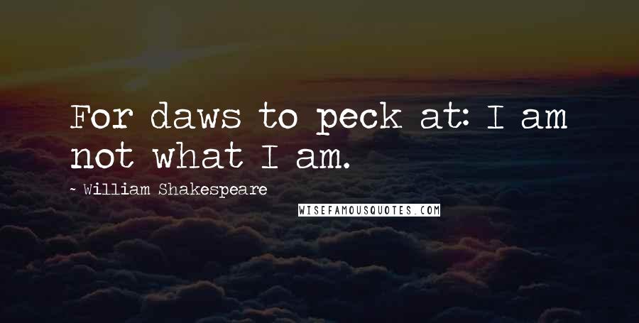 William Shakespeare Quotes: For daws to peck at: I am not what I am.