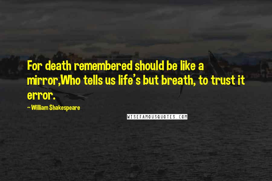 William Shakespeare Quotes: For death remembered should be like a mirror,Who tells us life's but breath, to trust it error.