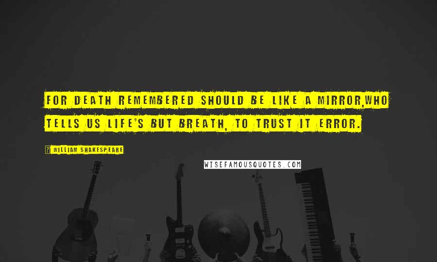 William Shakespeare Quotes: For death remembered should be like a mirror,Who tells us life's but breath, to trust it error.