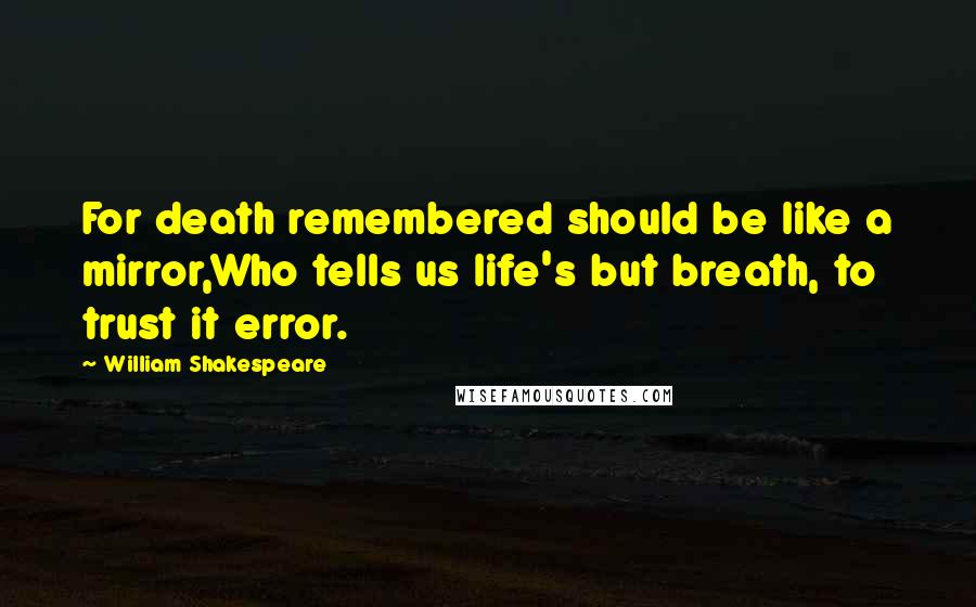 William Shakespeare Quotes: For death remembered should be like a mirror,Who tells us life's but breath, to trust it error.