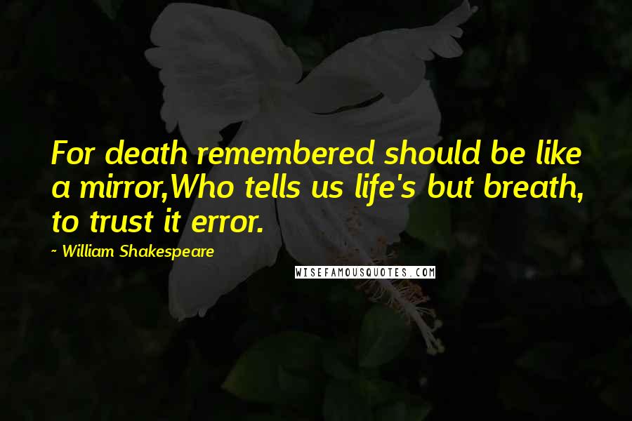 William Shakespeare Quotes: For death remembered should be like a mirror,Who tells us life's but breath, to trust it error.