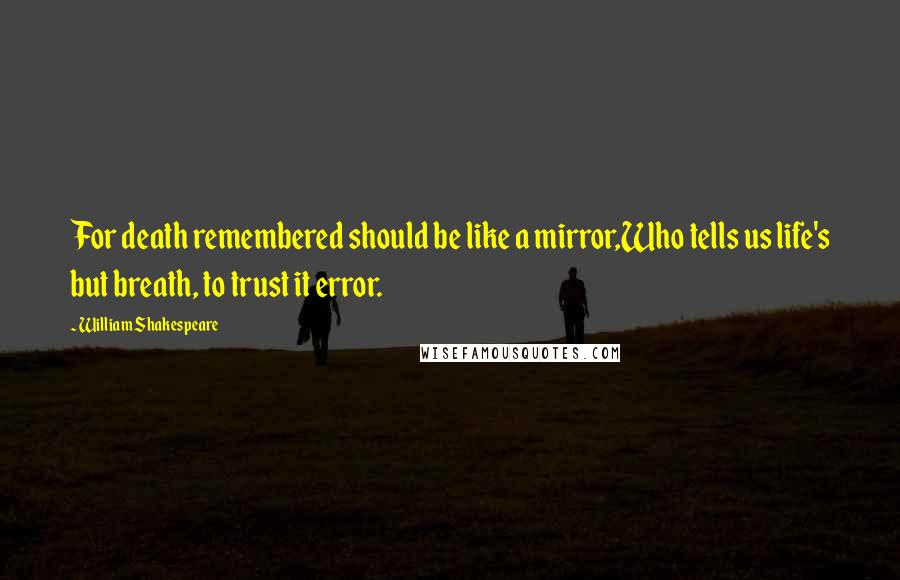 William Shakespeare Quotes: For death remembered should be like a mirror,Who tells us life's but breath, to trust it error.