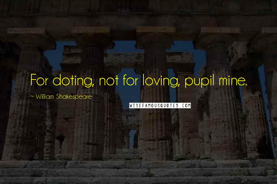 William Shakespeare Quotes: For doting, not for loving, pupil mine.