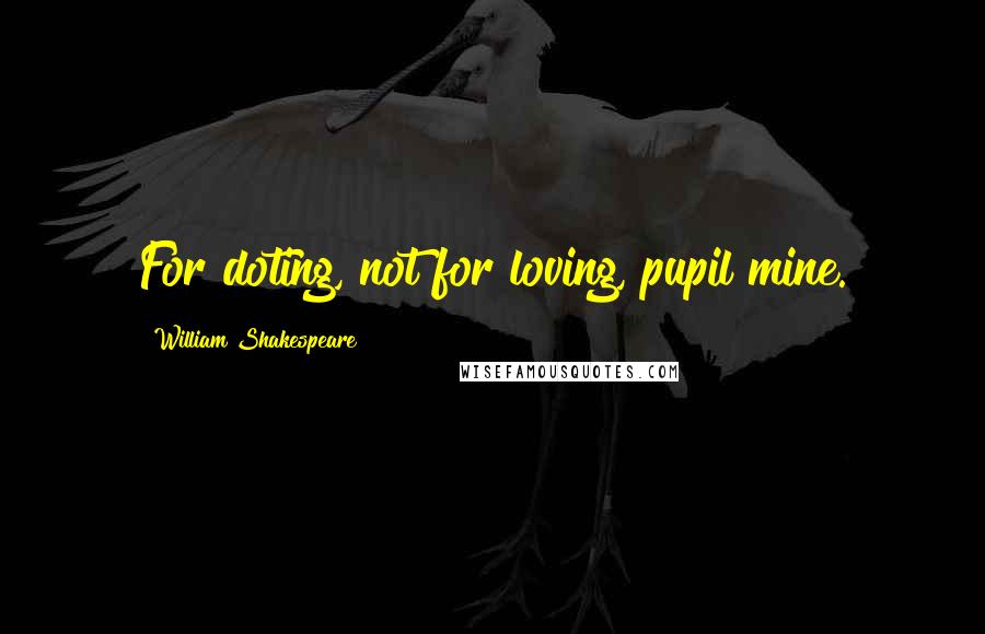 William Shakespeare Quotes: For doting, not for loving, pupil mine.