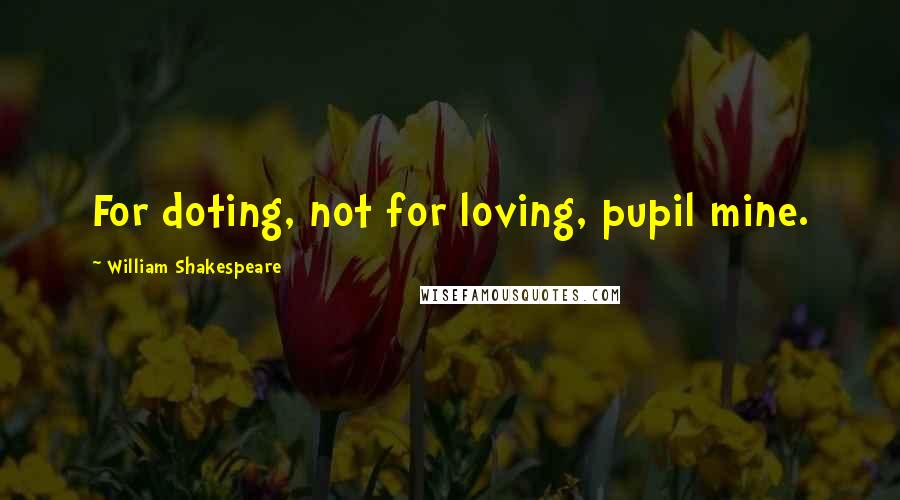 William Shakespeare Quotes: For doting, not for loving, pupil mine.