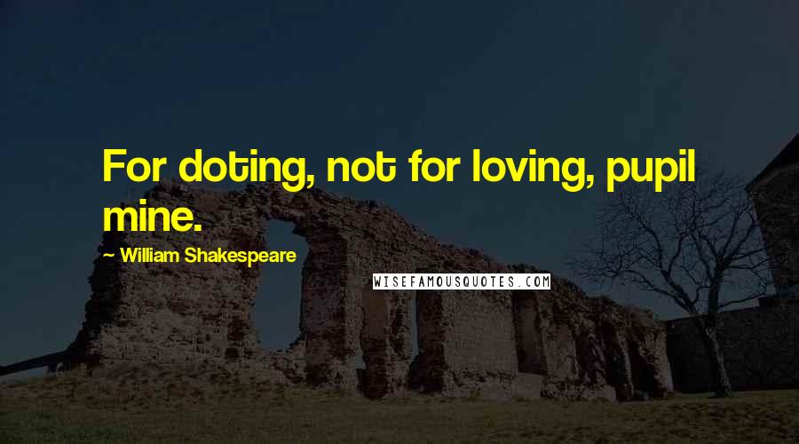 William Shakespeare Quotes: For doting, not for loving, pupil mine.