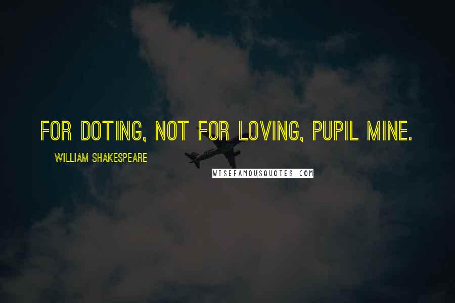 William Shakespeare Quotes: For doting, not for loving, pupil mine.