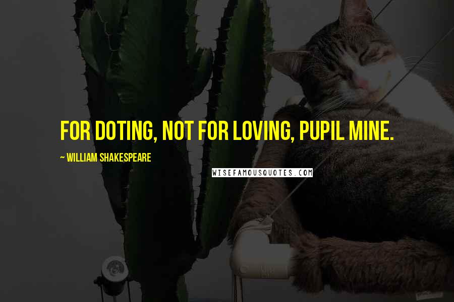 William Shakespeare Quotes: For doting, not for loving, pupil mine.