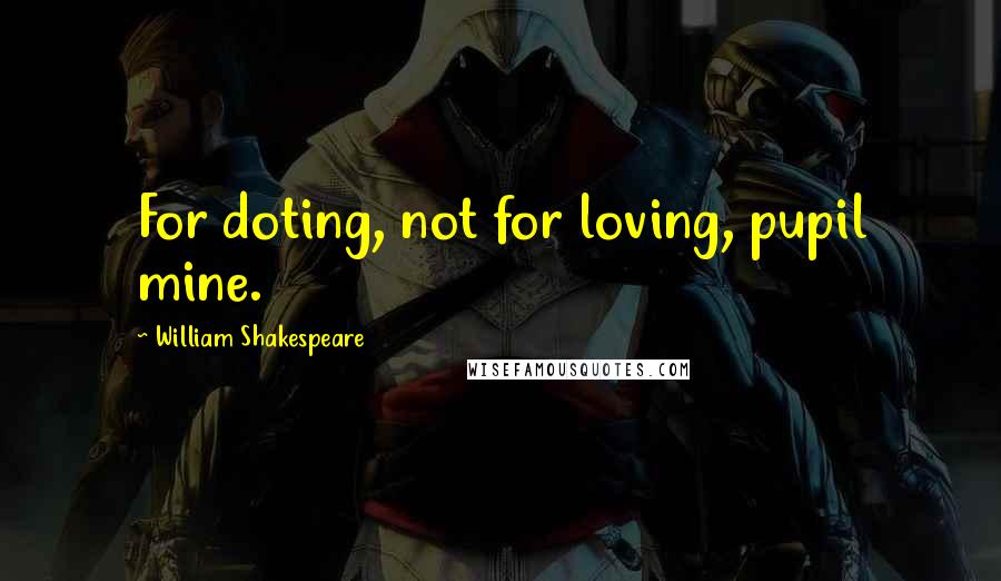 William Shakespeare Quotes: For doting, not for loving, pupil mine.