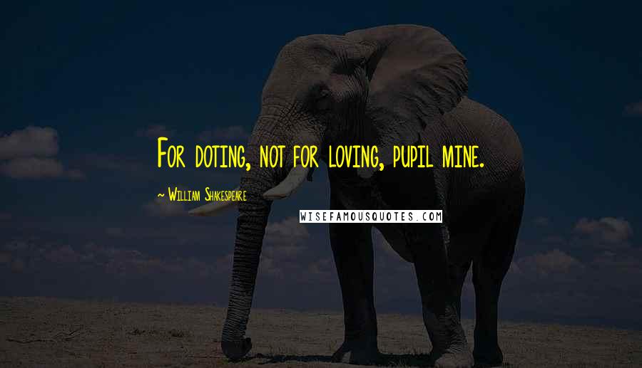 William Shakespeare Quotes: For doting, not for loving, pupil mine.