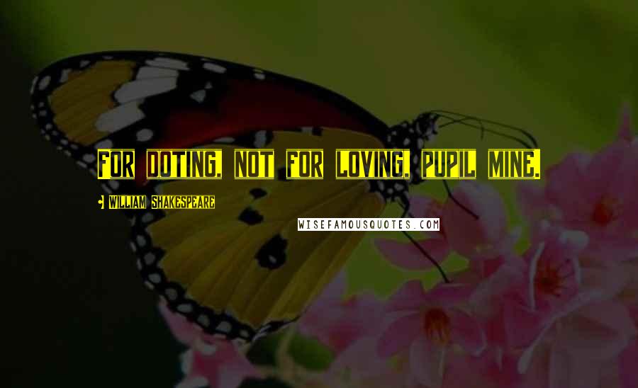 William Shakespeare Quotes: For doting, not for loving, pupil mine.