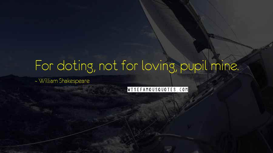 William Shakespeare Quotes: For doting, not for loving, pupil mine.