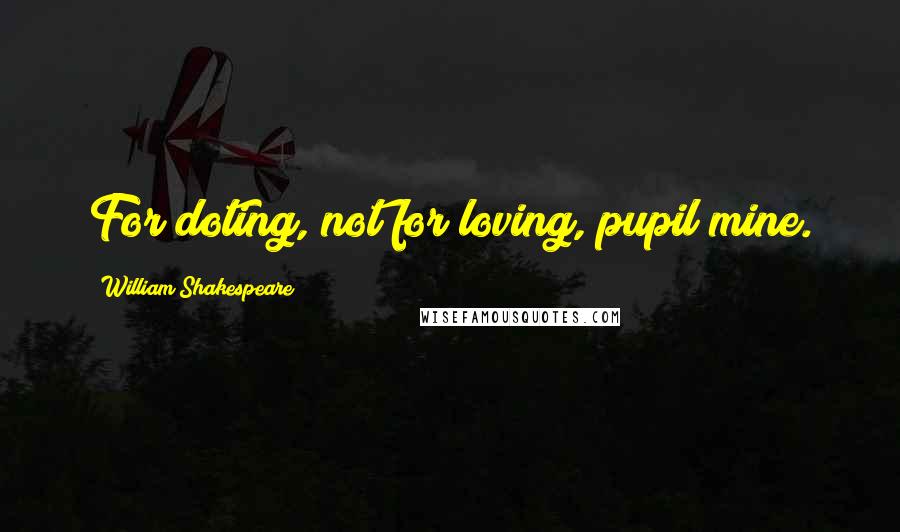 William Shakespeare Quotes: For doting, not for loving, pupil mine.