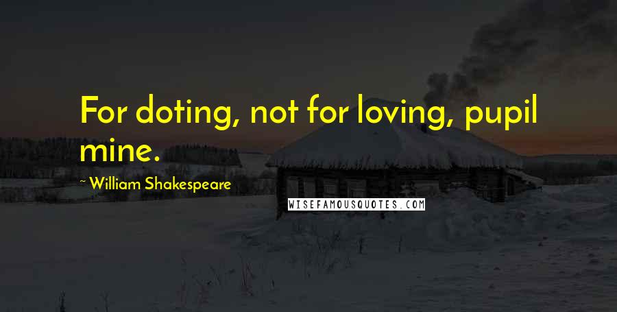 William Shakespeare Quotes: For doting, not for loving, pupil mine.