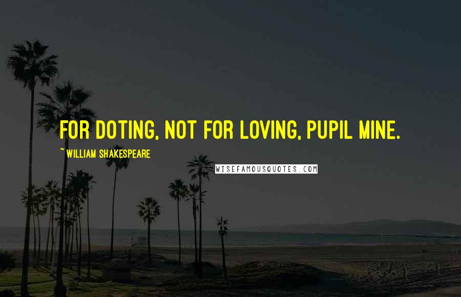 William Shakespeare Quotes: For doting, not for loving, pupil mine.