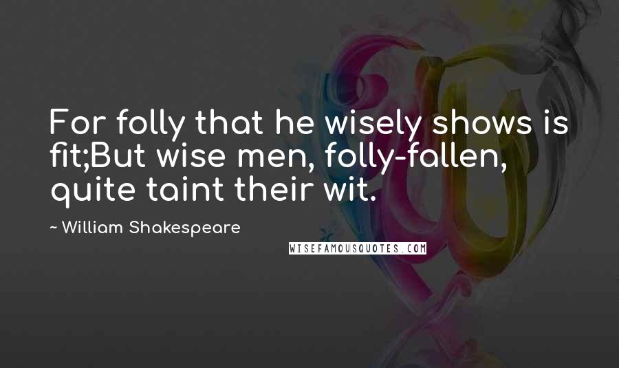 William Shakespeare Quotes: For folly that he wisely shows is fit;But wise men, folly-fallen, quite taint their wit.