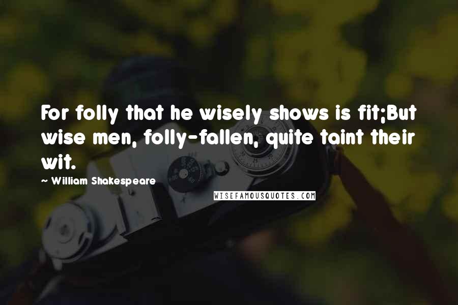 William Shakespeare Quotes: For folly that he wisely shows is fit;But wise men, folly-fallen, quite taint their wit.