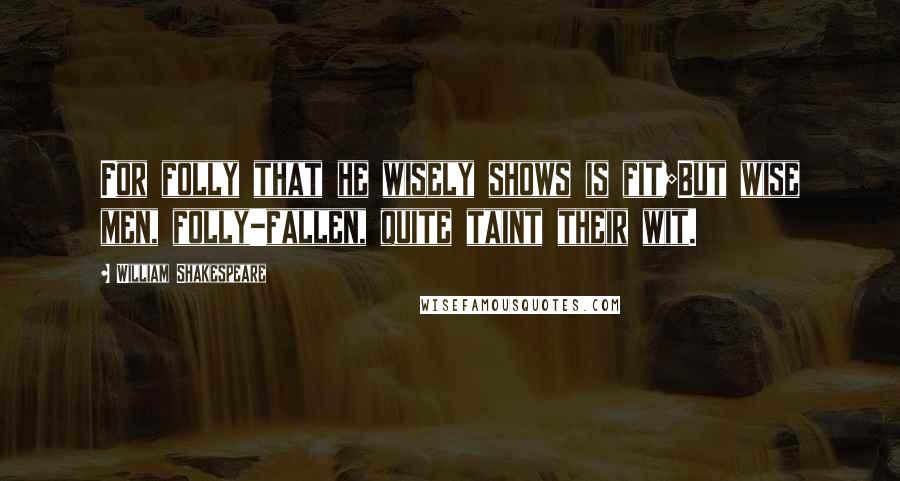 William Shakespeare Quotes: For folly that he wisely shows is fit;But wise men, folly-fallen, quite taint their wit.