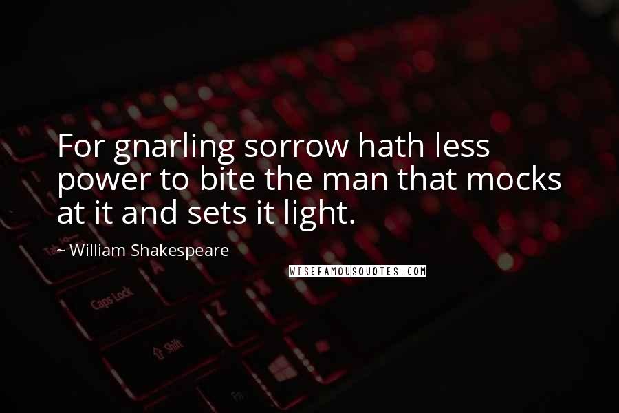 William Shakespeare Quotes: For gnarling sorrow hath less power to bite the man that mocks at it and sets it light.