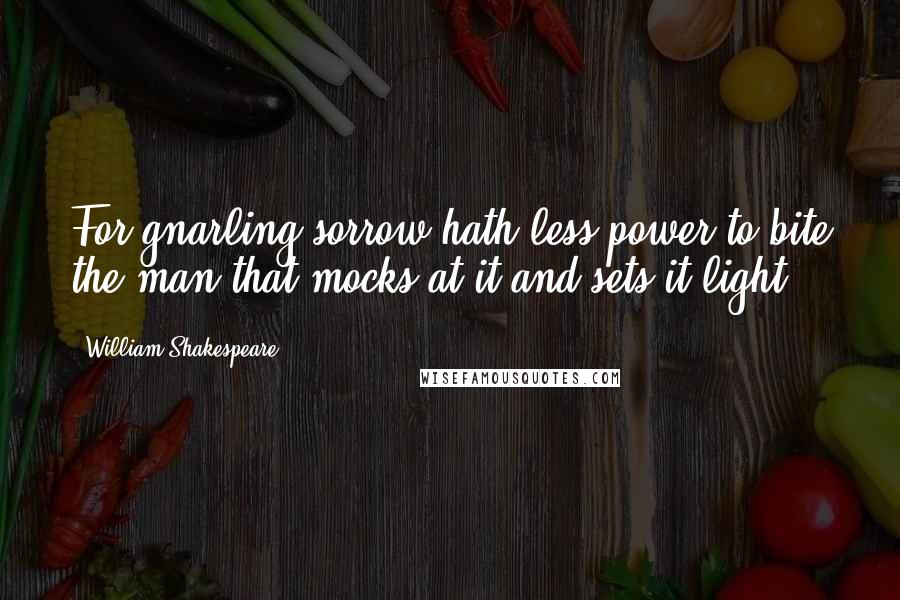 William Shakespeare Quotes: For gnarling sorrow hath less power to bite the man that mocks at it and sets it light.