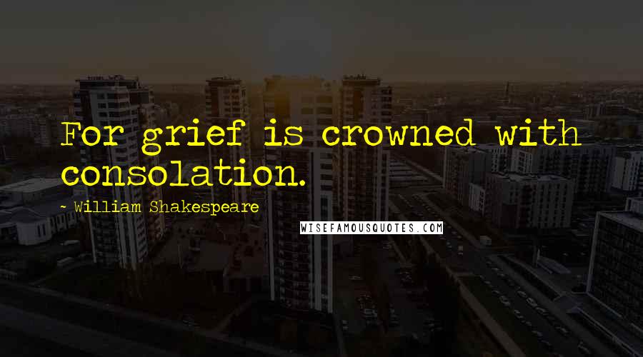 William Shakespeare Quotes: For grief is crowned with consolation.