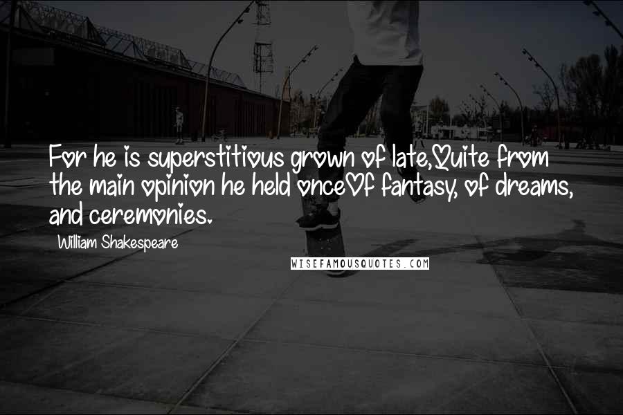 William Shakespeare Quotes: For he is superstitious grown of late,Quite from the main opinion he held onceOf fantasy, of dreams, and ceremonies.