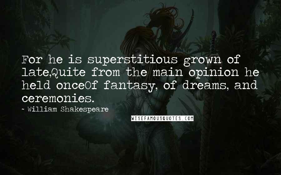 William Shakespeare Quotes: For he is superstitious grown of late,Quite from the main opinion he held onceOf fantasy, of dreams, and ceremonies.