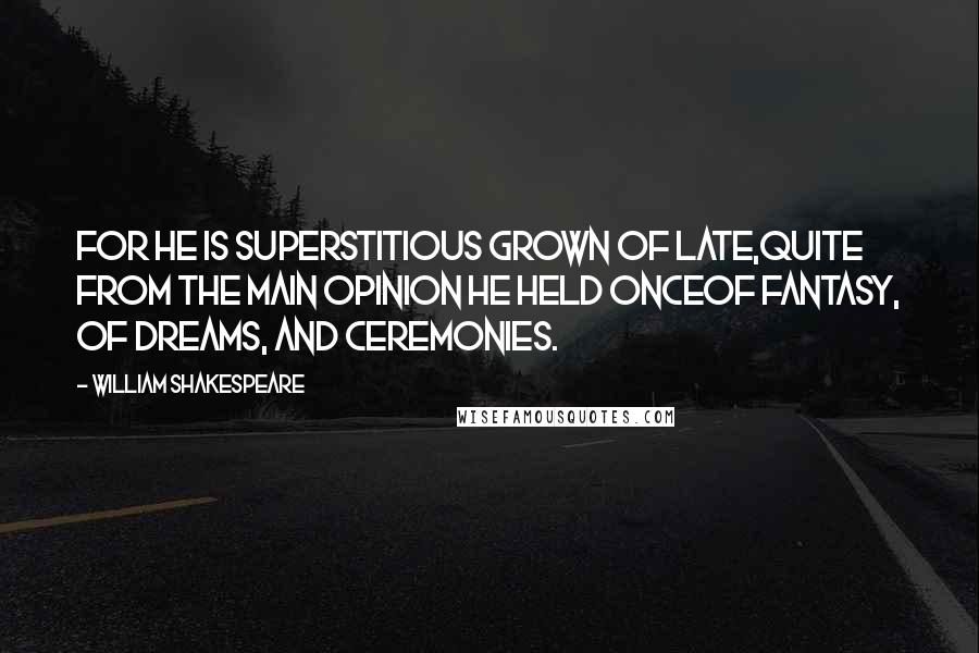 William Shakespeare Quotes: For he is superstitious grown of late,Quite from the main opinion he held onceOf fantasy, of dreams, and ceremonies.