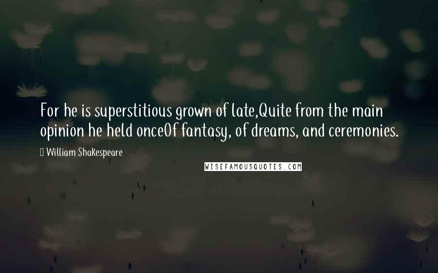 William Shakespeare Quotes: For he is superstitious grown of late,Quite from the main opinion he held onceOf fantasy, of dreams, and ceremonies.