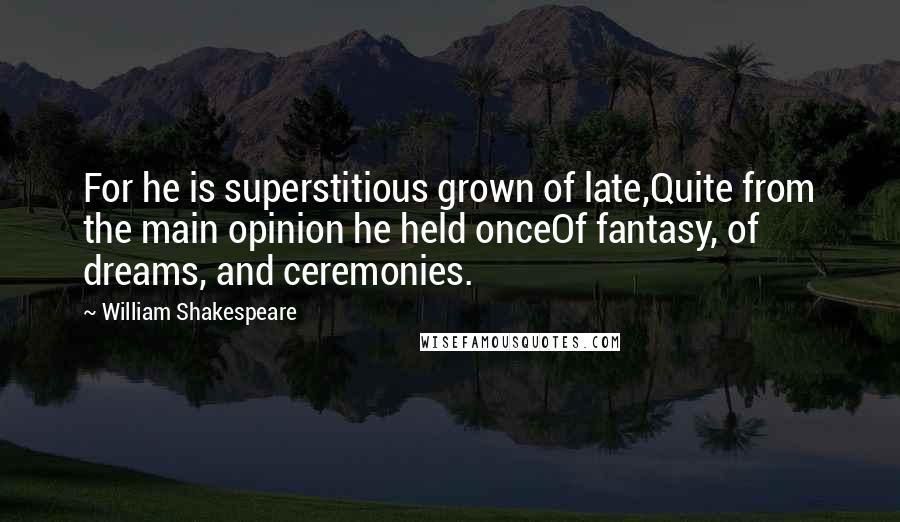 William Shakespeare Quotes: For he is superstitious grown of late,Quite from the main opinion he held onceOf fantasy, of dreams, and ceremonies.