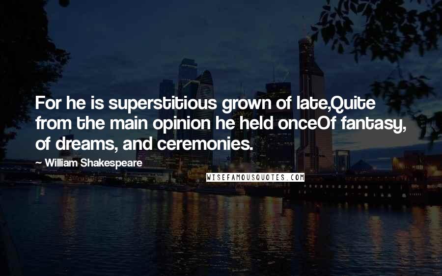 William Shakespeare Quotes: For he is superstitious grown of late,Quite from the main opinion he held onceOf fantasy, of dreams, and ceremonies.