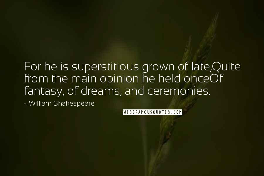 William Shakespeare Quotes: For he is superstitious grown of late,Quite from the main opinion he held onceOf fantasy, of dreams, and ceremonies.