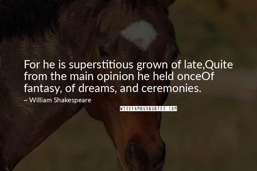 William Shakespeare Quotes: For he is superstitious grown of late,Quite from the main opinion he held onceOf fantasy, of dreams, and ceremonies.